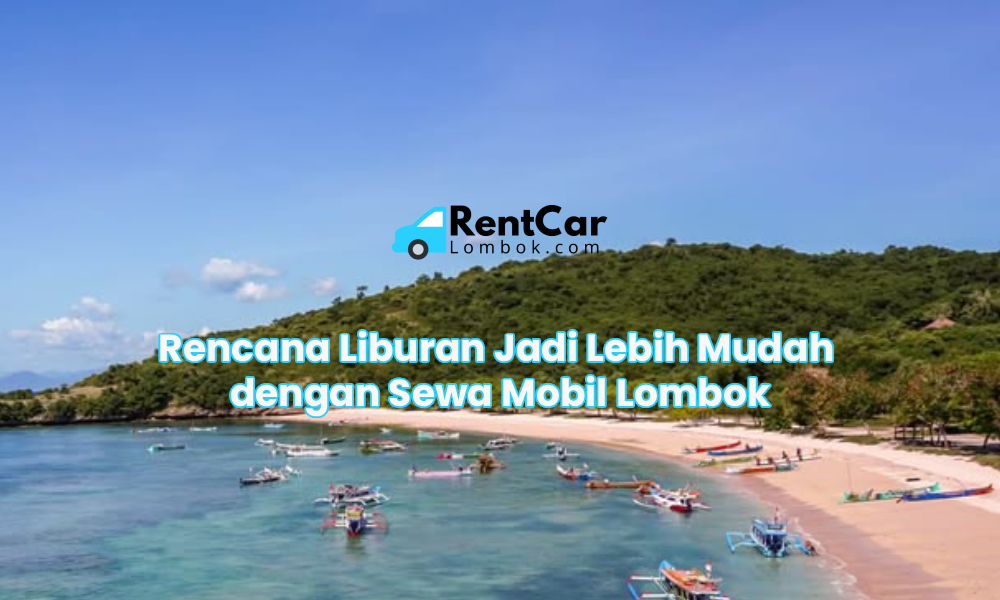 Rencana Liburan Jadi Lebih Mudah dengan Sewa Mobil Lombok