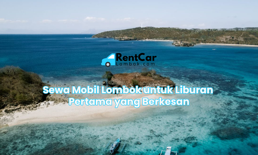 Sewa Mobil Lombok untuk Liburan Pertama yang Berkesan